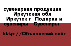 сувенирная продукция - Иркутская обл., Иркутск г. Подарки и сувениры » Сувениры   